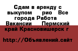 Сдам в аренду с выкупом kia рио - Все города Работа » Вакансии   . Пермский край,Красновишерск г.